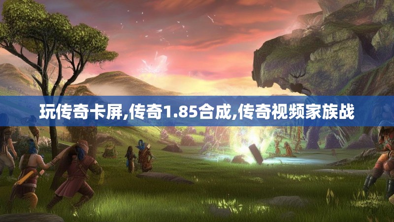 玩传奇卡屏,传奇1.85合成,传奇视频家族战