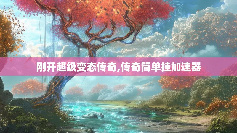 刚开超级变态传奇,传奇简单挂加速器