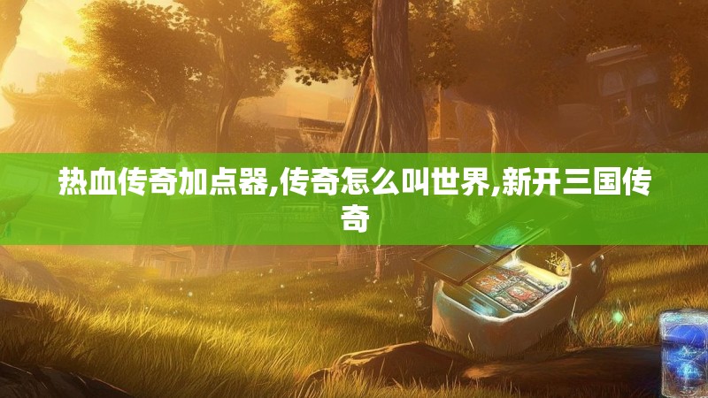 热血传奇加点器,传奇怎么叫世界,新开三国传奇 热血传奇加点器,传奇怎么叫世界,新开三国传奇