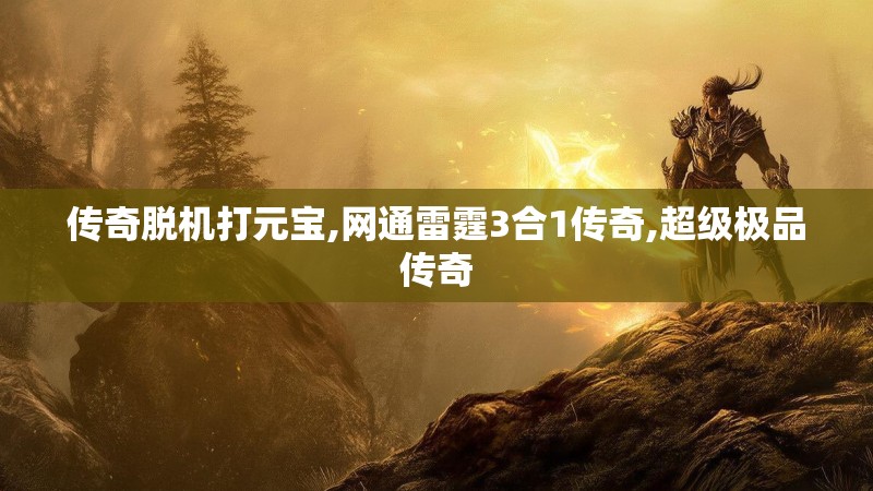 传奇脱机打元宝,网通雷霆3合1传奇,超级极品传奇 传奇脱机打元宝,网通雷霆3合1传奇,超级极品传奇