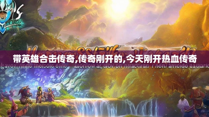 带英雄合击传奇,传奇刚开的,今天刚开热血传奇