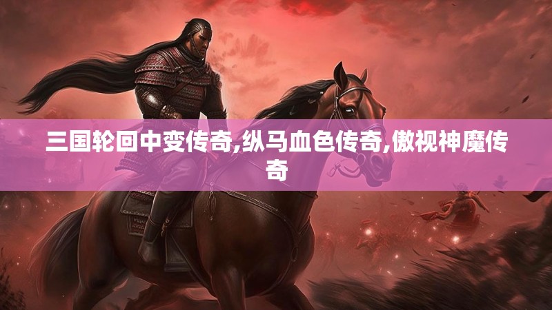三国轮回中变传奇,纵马血色传奇,傲视神魔传奇