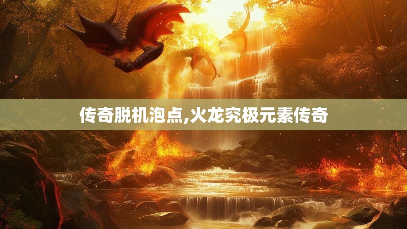 传奇脱机泡点,火龙究极元素传奇