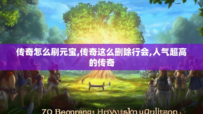 传奇怎么刷元宝,传奇这么删除行会,人气超高的传奇