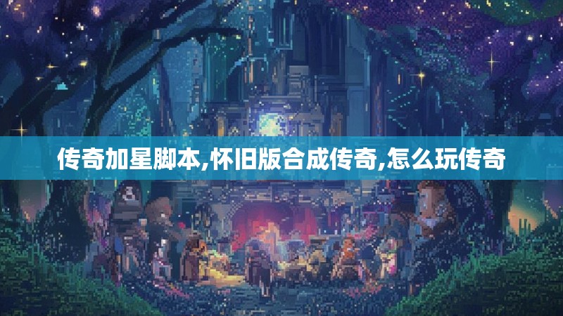 传奇加星脚本,怀旧版合成传奇,怎么玩传奇