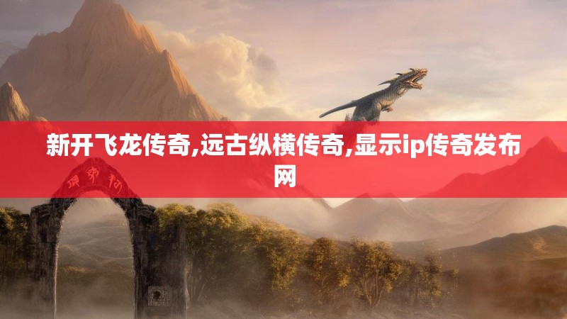 新开飞龙传奇,远古纵横传奇,显示ip传奇发布网