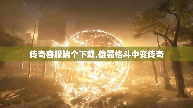 传奇客服端个下载,雄霸格斗中变传奇