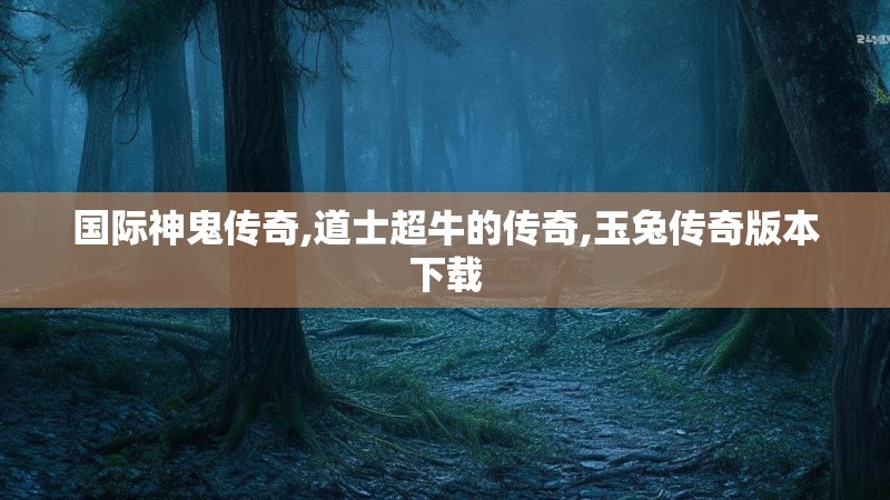 国际神鬼传奇,道士超牛的传奇,玉兔传奇版本下载