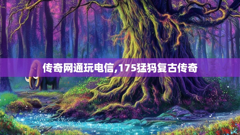 传奇网通玩电信,175猛犸复古传奇