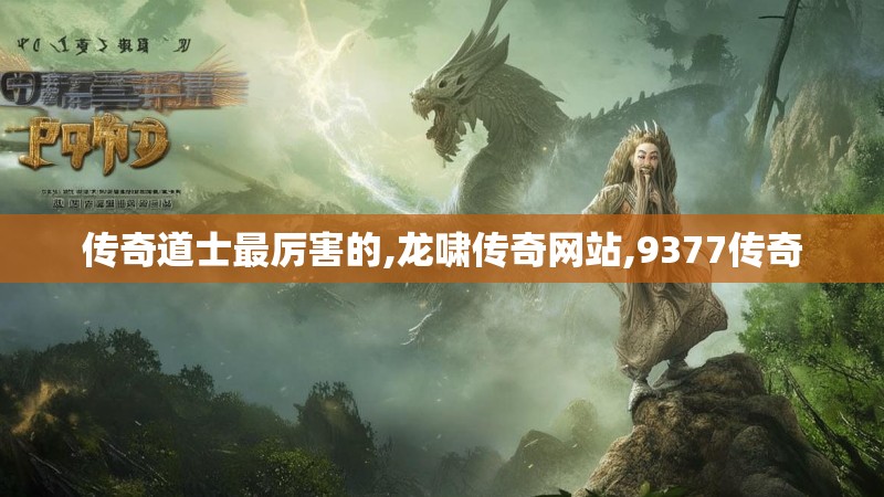传奇道士最厉害的,龙啸传奇网站,9377传奇