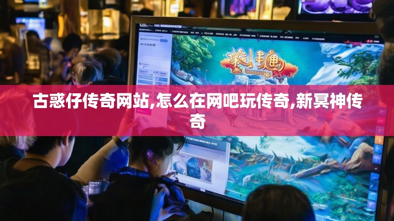 古惑仔传奇网站,怎么在网吧玩传奇,新冥神传奇