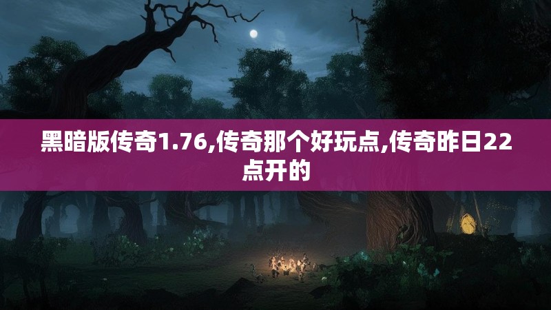黑暗版传奇1.76,传奇那个好玩点,传奇昨日22点开的