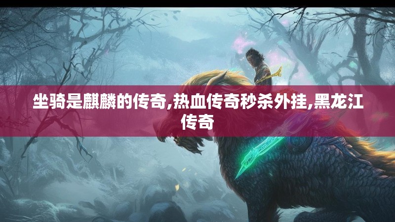 坐骑是麒麟的传奇,热血传奇秒杀外挂,黑龙江传奇