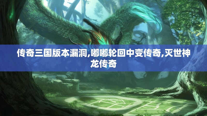传奇三国版本漏洞,嘟嘟轮回中变传奇,灭世神龙传奇