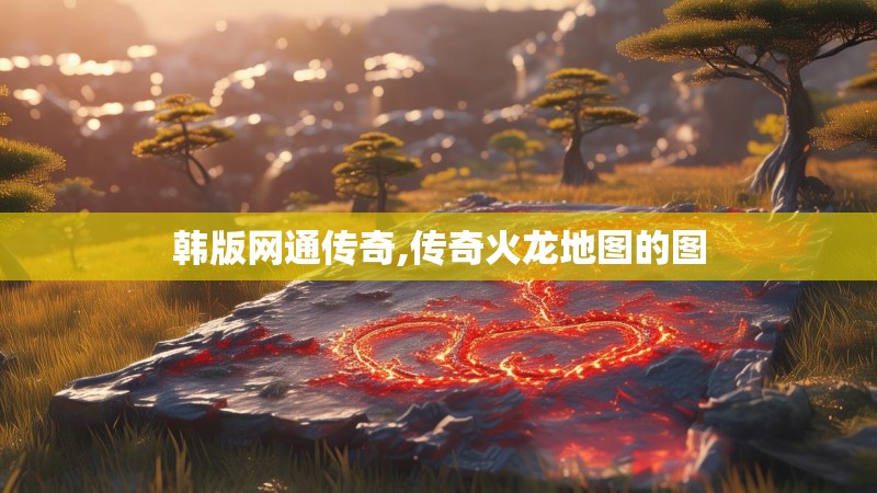 韩版网通传奇,传奇火龙地图的图