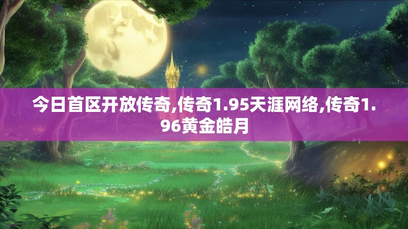 今日首区开放传奇,传奇1.95天涯网络,传奇1.96黄金皓月