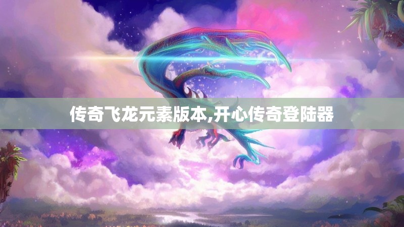 传奇飞龙元素版本,开心传奇登陆器