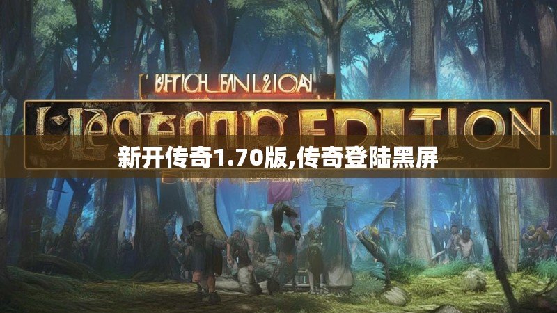 新开传奇1.70版,传奇登陆黑屏