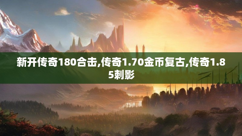 新开传奇180合击,传奇1.70金币复古,传奇1.85刺影