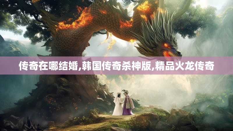 传奇在哪结婚,韩国传奇杀神版,精品火龙传奇
