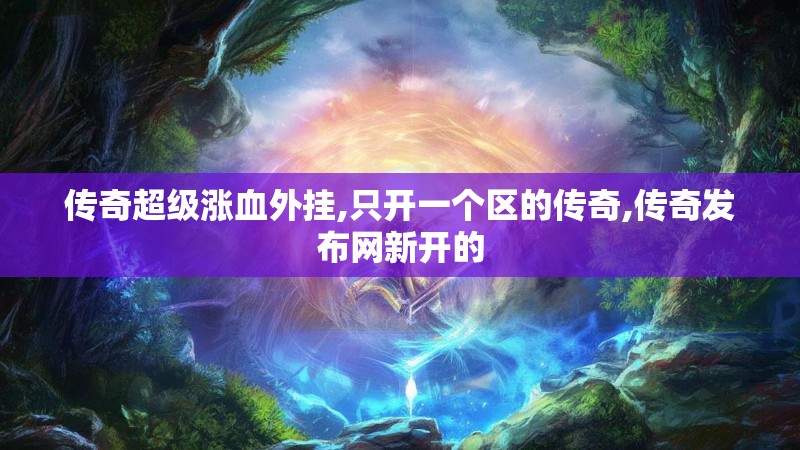 传奇超级涨血外挂,只开一个区的传奇,传奇发布网新开的