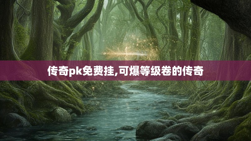 传奇pk免费挂,可爆等级卷的传奇