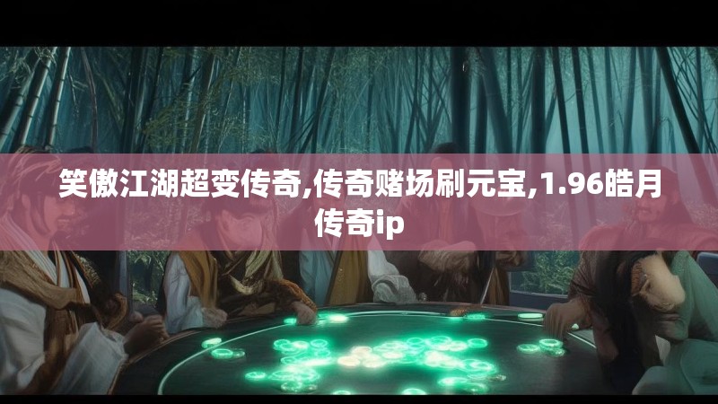 笑傲江湖超变传奇,传奇赌场刷元宝,1.96皓月传奇ip