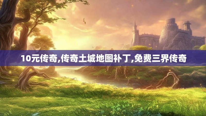 10元传奇,传奇土城地图补丁,免费三界传奇