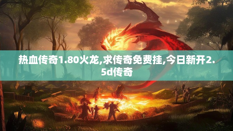 热血传奇1.80火龙,求传奇免费挂,今日新开2.5d传奇