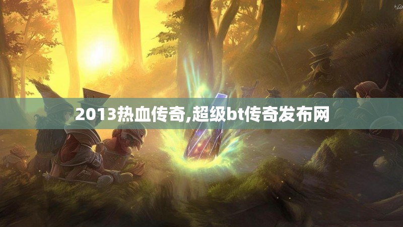 2013热血传奇,超级bt传奇发布网