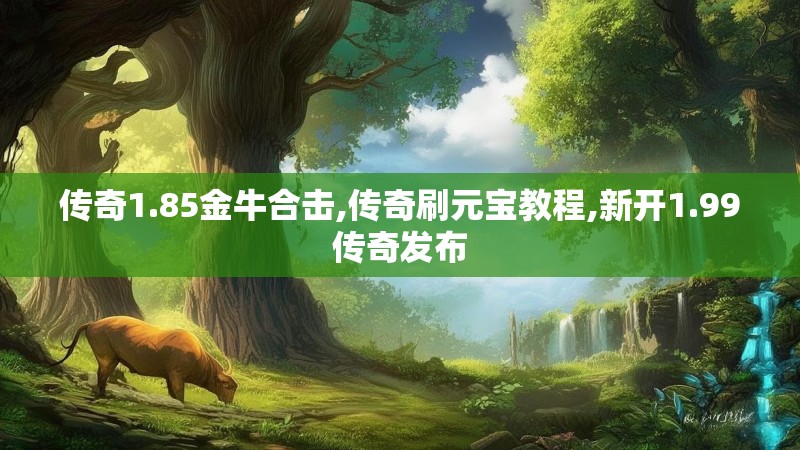传奇1.85金牛合击,传奇刷元宝教程,新开1.99传奇发布