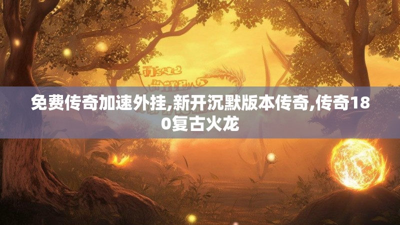 免费传奇加速外挂,新开沉默版本传奇,传奇180复古火龙