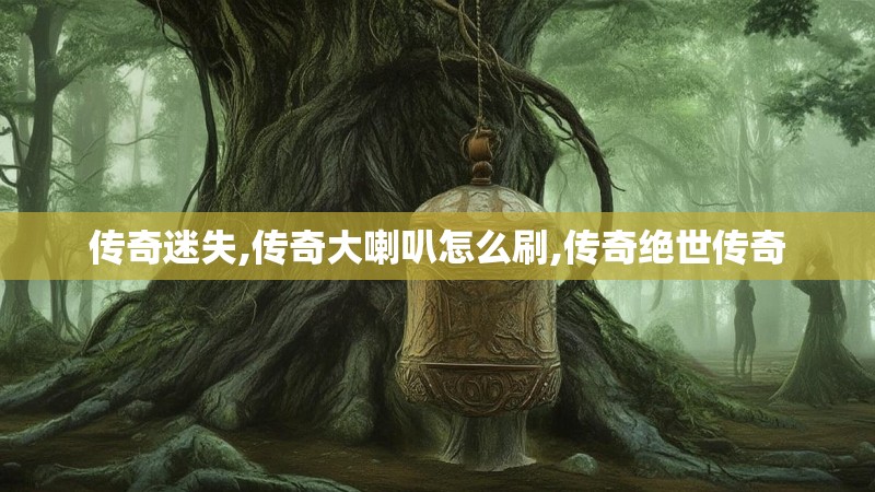 传奇迷失,传奇大喇叭怎么刷,传奇绝世传奇 传奇迷失,传奇大喇叭怎么刷,传奇绝世传奇