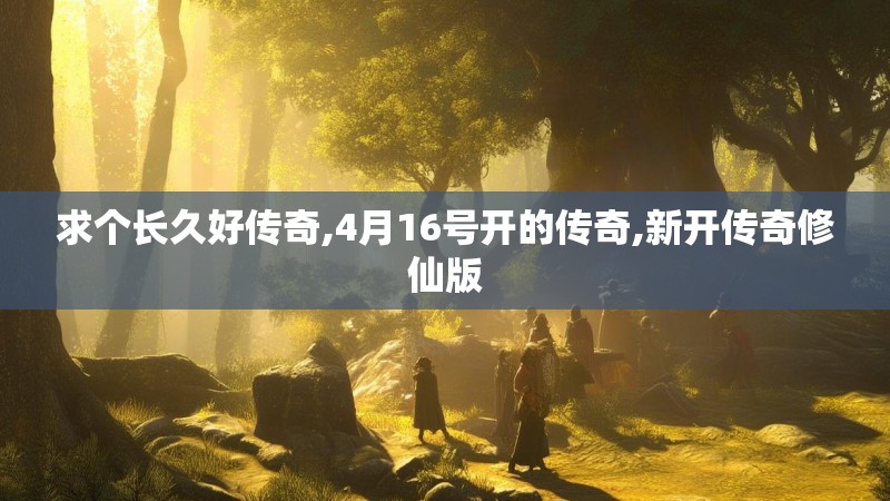 求个长久好传奇,4月16号开的传奇,新开传奇修仙版