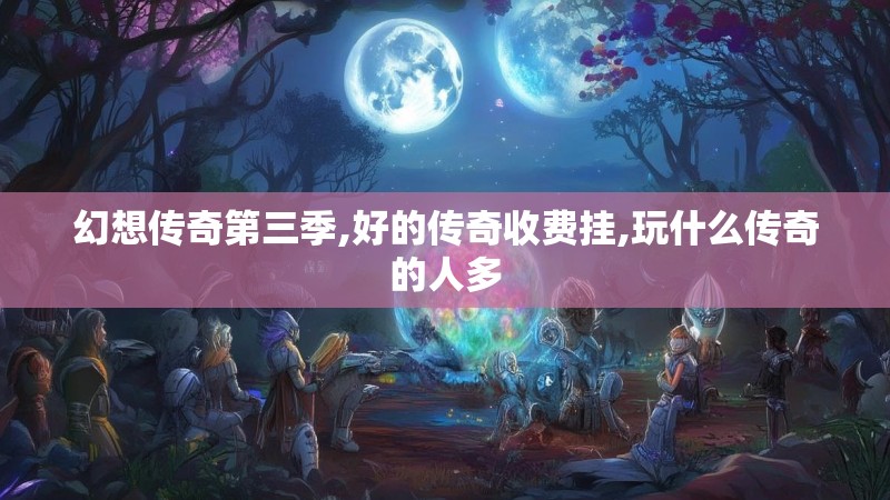 幻想传奇第三季,好的传奇收费挂,玩什么传奇的人多