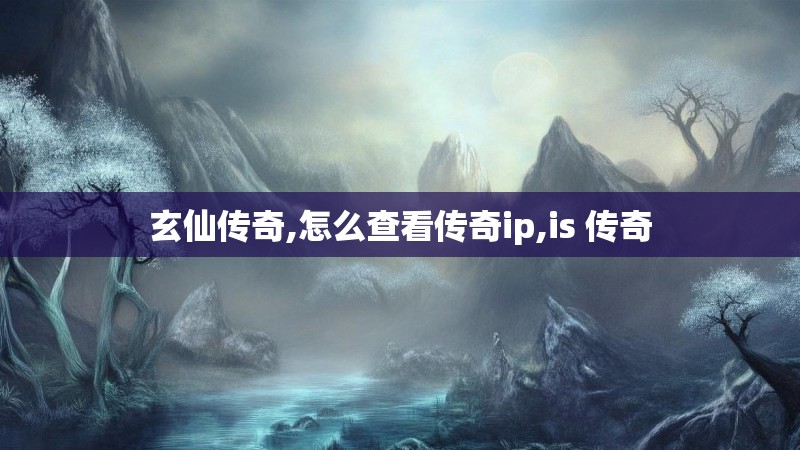 玄仙传奇,怎么查看传奇ip,is 传奇