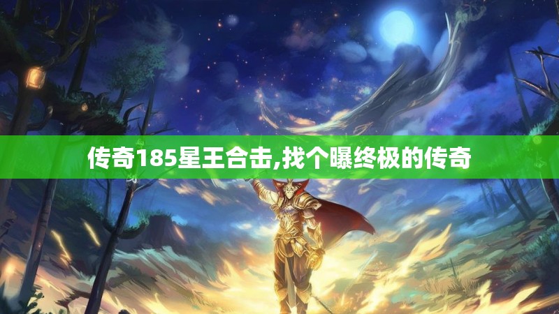 传奇185星王合击,找个曝终极的传奇 传奇185星王合击,找个曝终极的传奇