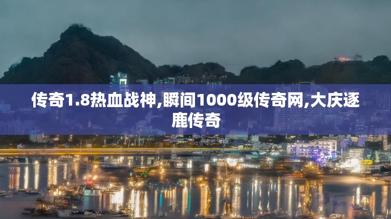 传奇1.8热血战神,瞬间1000级传奇网,大庆逐鹿传奇 传奇1.8热血战神,瞬间1000级传奇网,大庆逐鹿传奇