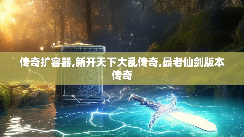 传奇扩容器,新开天下大乱传奇,最老仙剑版本传奇 传奇扩容器,新开天下大乱传奇,最老仙剑版本传奇