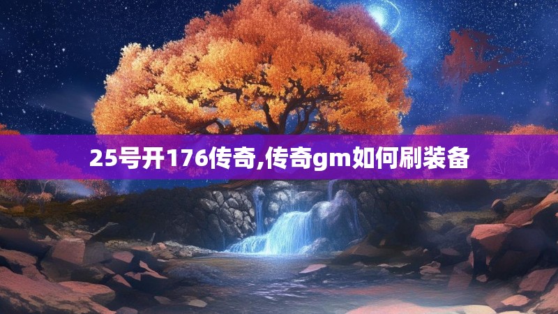 25号开176传奇,传奇gm如何刷装备