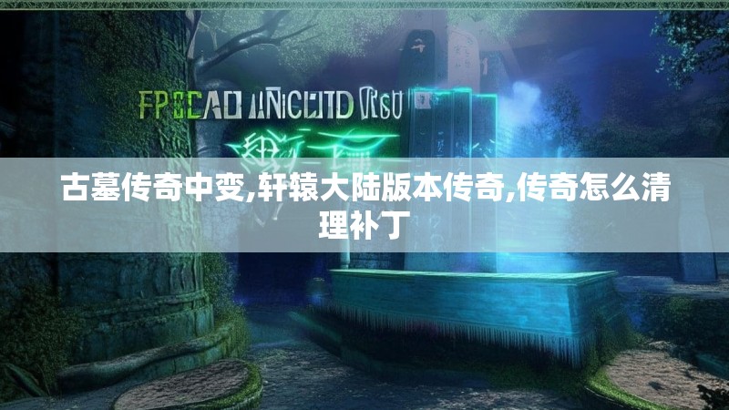 古墓传奇中变,轩辕大陆版本传奇,传奇怎么清理补丁