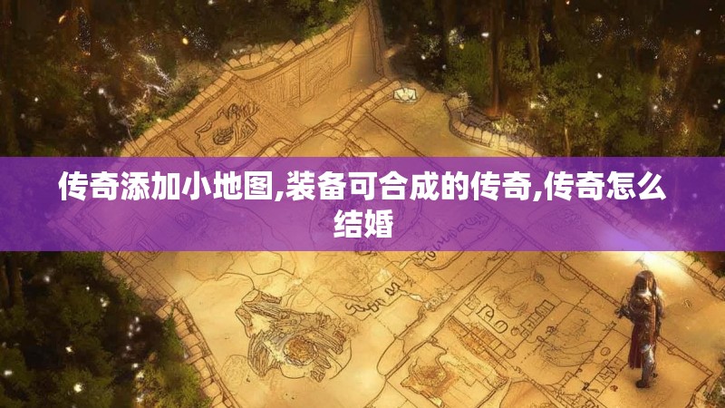 传奇添加小地图,装备可合成的传奇,传奇怎么结婚