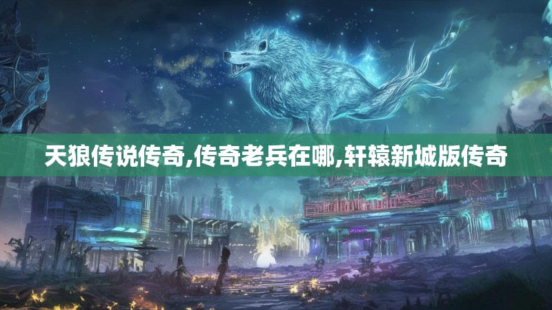 天狼传说传奇,传奇老兵在哪,轩辕新城版传奇
