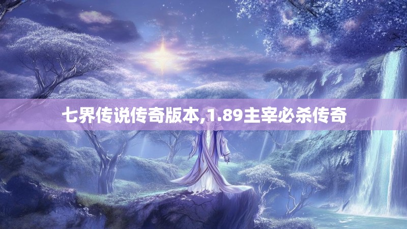 七界传说传奇版本,1.89主宰必杀传奇 七界传说传奇版本,1.89主宰必杀传奇