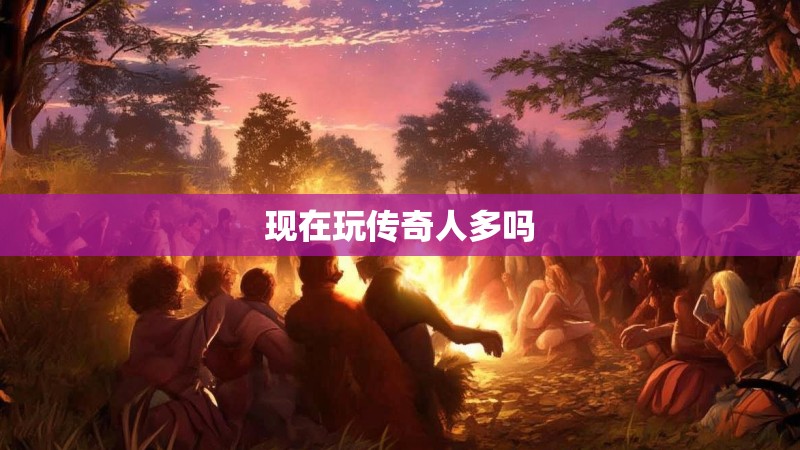 现在玩传奇人多吗