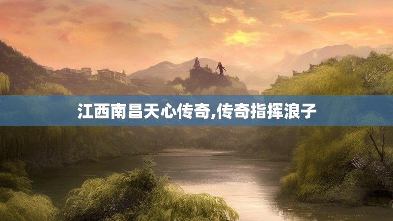 江西南昌天心传奇,传奇指挥浪子 江西南昌天心传奇,传奇指挥浪子