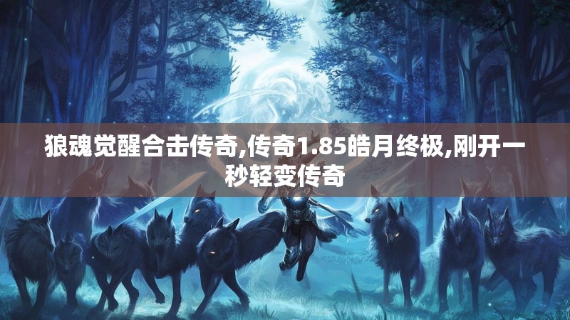 狼魂觉醒合击传奇,传奇1.85皓月终极,刚开一秒轻变传奇 狼魂觉醒合击传奇,传奇1.85皓月终极,刚开一秒轻变传奇