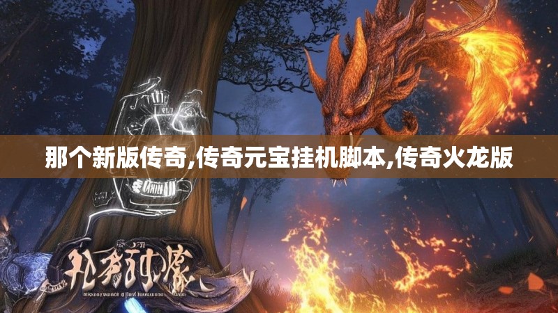 那个新版传奇,传奇元宝挂机脚本,传奇火龙版 那个新版传奇,传奇元宝挂机脚本,传奇火龙版