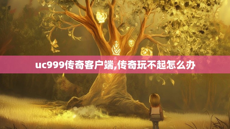 uc999传奇客户端,传奇玩不起怎么办 uc999传奇客户端,传奇玩不起怎么办