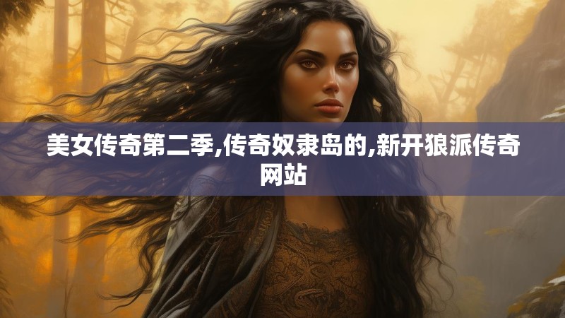 美女传奇第二季,传奇奴隶岛的,新开狼派传奇网站